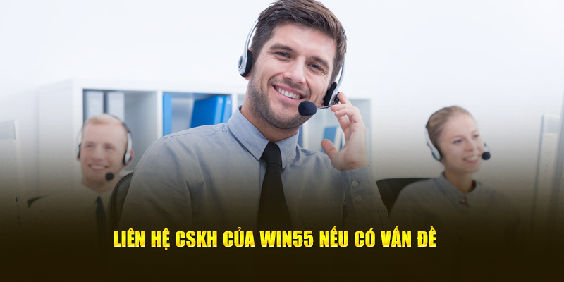 Liên hệ CSKH của Win55 nếu có vấn đề 